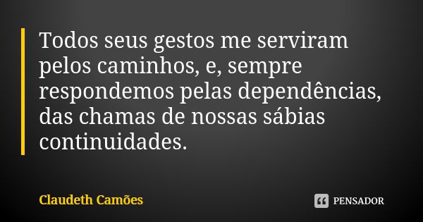 Todos seus gestos me serviram pelos caminhos, e, sempre respondemos pelas dependências, das chamas de nossas sábias continuidades.... Frase de Claudeth Camões.