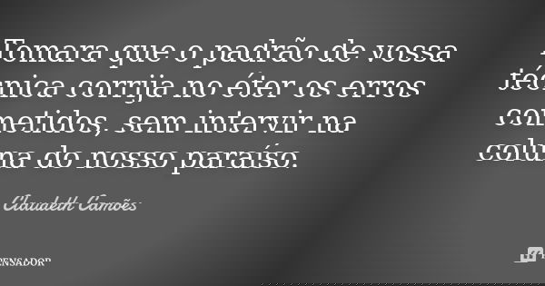 Tomara que o padrão de vossa técnica corrija no éter os erros cometidos, sem intervir na coluna do nosso paraíso.... Frase de Claudeth Camões.