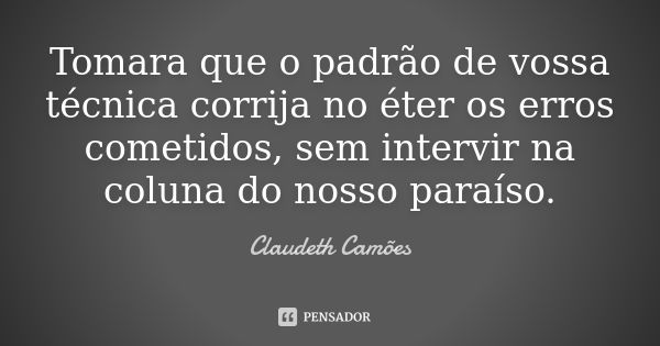 Tomara que o padrão de vossa técnica corrija no éter os erros cometidos, sem intervir na coluna do nosso paraíso.... Frase de Claudeth Camões.