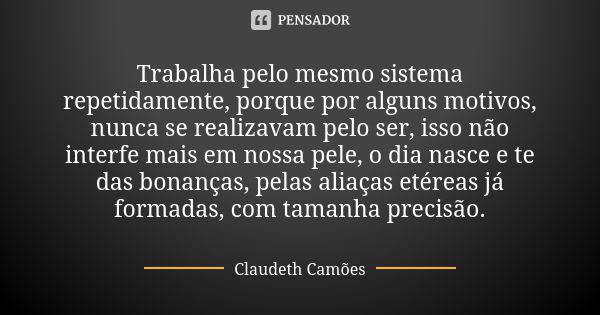 Trabalha pelo mesmo sistema repetidamente, porque por alguns motivos, nunca se realizavam pelo ser, isso não interfe mais em nossa pele, o dia nasce e te das bo... Frase de Claudeth Camões.