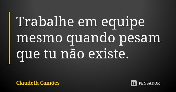 Trabalhe em equipe mesmo quando pesam que tu não existe.... Frase de Claudeth Camões.