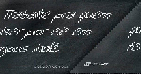 Trabalhe pra quem quiser por ele em tempos indé.... Frase de Claudeth Camões.