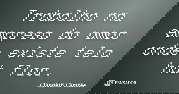 Trabalho na empresa do amor onde existe tela há flor.... Frase de Claudeth Camões.