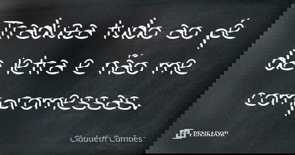 Traduza tudo ao pé da letra e não me compromessas.... Frase de Claudeth Camões.
