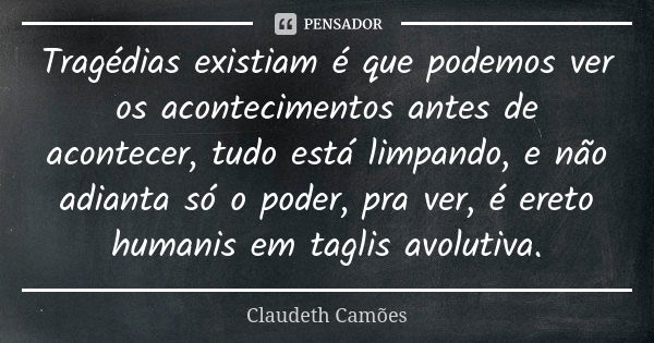 Tragédias existiam é que podemos ver os acontecimentos antes de acontecer, tudo está limpando, e não adianta só o poder, pra ver, é ereto humanis em taglis avol... Frase de Claudeth Camões.