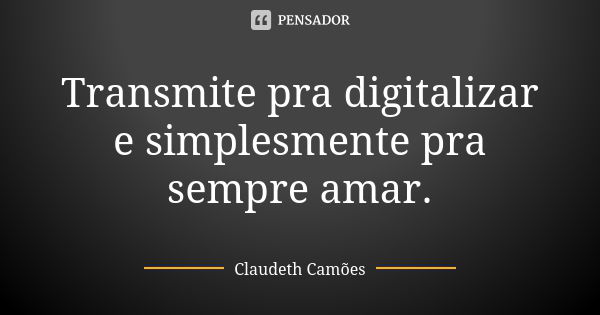 Transmite pra digitalizar e simplesmente pra sempre amar.... Frase de Claudeth Camões.