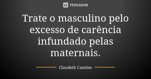 Trate o masculino pelo excesso de carência infundado pelas maternais.... Frase de Claudeth Camões.