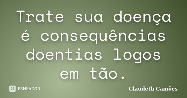 Trate sua doença é consequências doentias logos em tão.... Frase de Claudeth Camões.