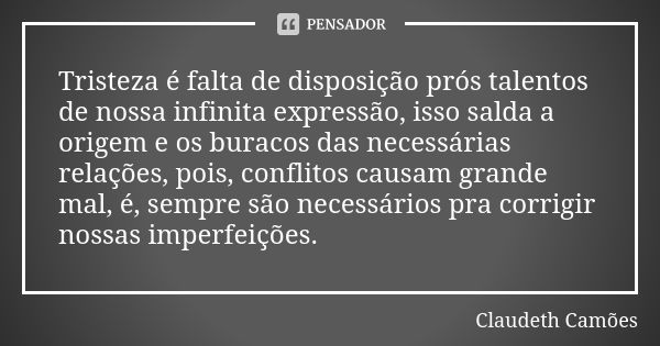 Tristeza é falta de disposição prós talentos de nossa infinita expressão, isso salda a origem e os buracos das necessárias relações, pois, conflitos causam gran... Frase de Claudeth Camões.