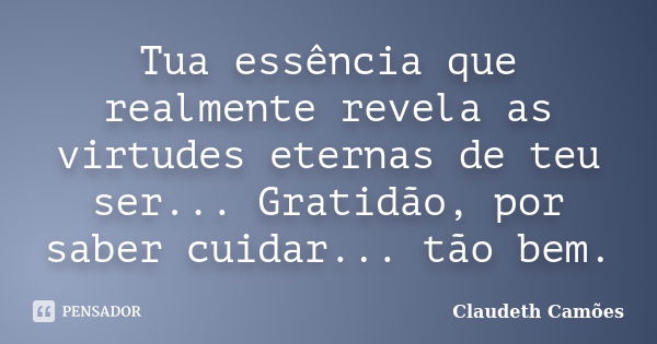 Tua essência que realmente revela as virtudes eternas de teu ser... Gratidão, por saber cuidar... tão bem.... Frase de Claudeth Camões.