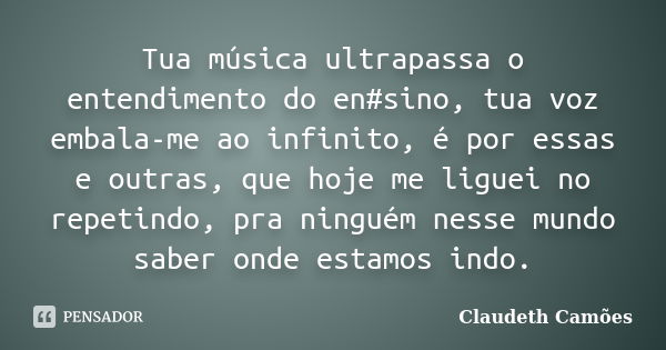 Tua música ultrapassa o entendimento do en#sino, tua voz embala-me ao infinito, é por essas e outras, que hoje me liguei no repetindo, pra ninguém nesse mundo s... Frase de Claudeth Camões.