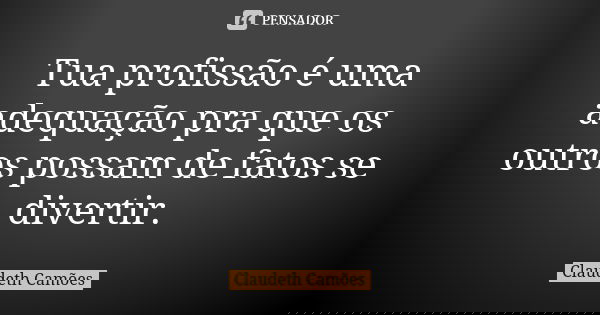 Tua profissão é uma adequação pra que os outros possam de fatos se divertir.... Frase de Claudeth Camões.