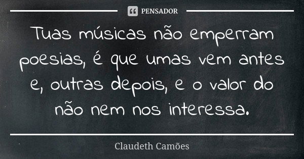 Tuas músicas não emperram poesias, é que umas vem antes e, outras depois, e o valor do não nem nos interessa.... Frase de Claudeth Camões.