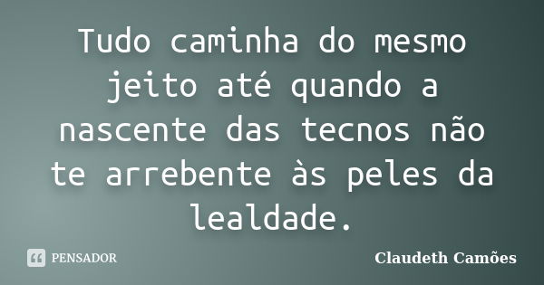 Tudo caminha do mesmo jeito até quando a nascente das tecnos não te arrebente às peles da lealdade.... Frase de Claudeth Camões.