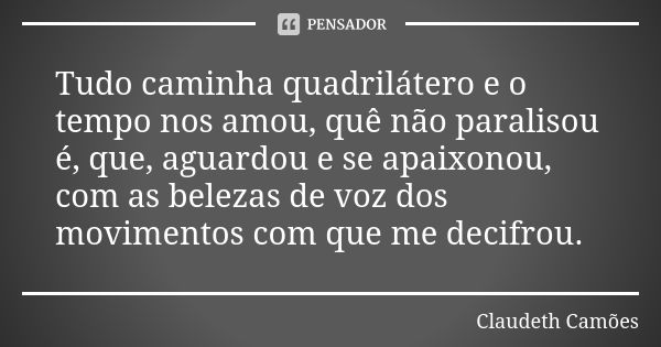 Tudo caminha quadrilátero e o tempo nos amou, quê não paralisou é, que, aguardou e se apaixonou, com as belezas de voz dos movimentos com que me decifrou.... Frase de Claudeth Camões.