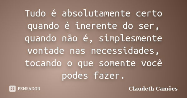 Tudo é absolutamente certo quando é inerente do ser, quando não é, simplesmente vontade nas necessidades, tocando o que somente você podes fazer.... Frase de Claudeth Camões.