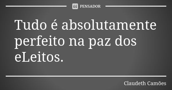 Tudo é absolutamente perfeito na paz dos eLeitos.... Frase de Claudeth Camões.