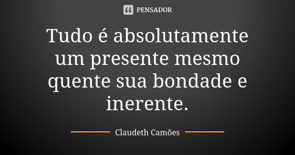 Tudo é absolutamente um presente mesmo quente sua bondade e inerente.... Frase de Claudeth Camões.