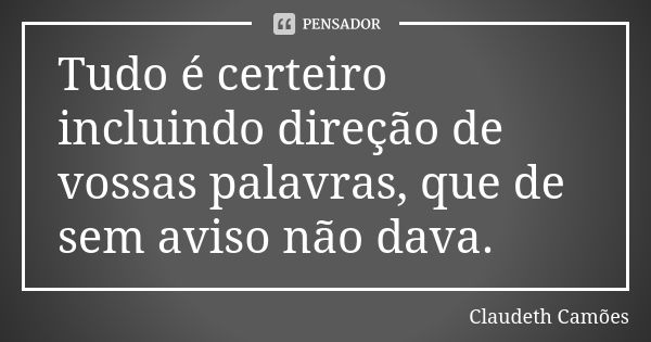 Tudo é certeiro incluindo direção de vossas palavras, que de sem aviso não dava.... Frase de Claudeth Camões.