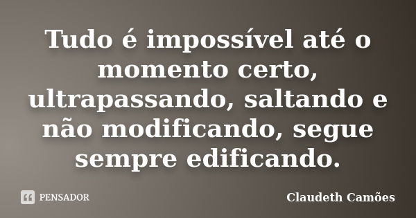 Tudo é impossível até o momento certo, ultrapassando, saltando e não modificando, segue sempre edificando.... Frase de Claudeth Camões.