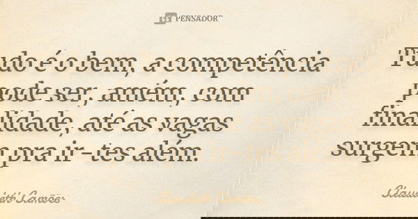 Tudo é o bem, a competência pode ser, amém, com finalidade, até as vagas surgem pra ir-tes além.... Frase de Claudeth Camões.