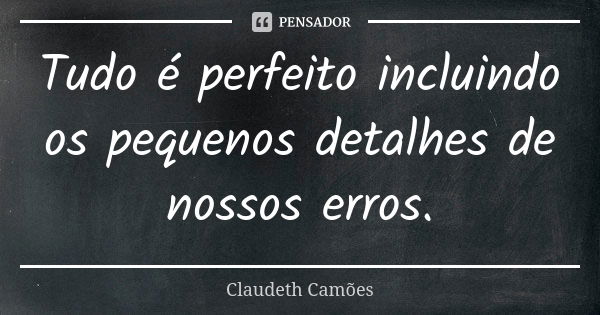 Tudo é perfeito incluindo os pequenos detalhes de nossos erros.... Frase de Claudeth Camões.