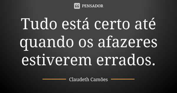 Tudo está certo até quando os afazeres estiverem errados.... Frase de Claudeth Camões.