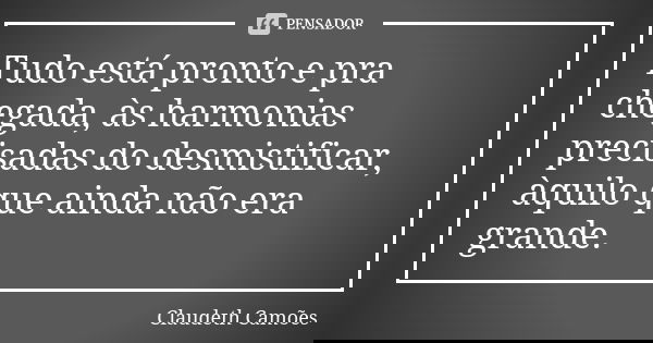 Tudo está pronto e pra chegada, às harmonias precisadas do desmistificar, àquilo que ainda não era grande.... Frase de Claudeth Camões.