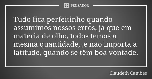 Tudo fica perfeitinho quando assumimos nossos erros, já que em matéria de olho, todos temos a mesma quantidade, ,e não importa a latitude, quando se têm boa von... Frase de Claudeth Camões.