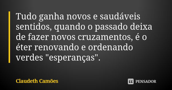 Tudo ganha novos e saudáveis sentidos, quando o passado deixa de fazer novos cruzamentos, é o éter renovando e ordenando verdes "esperanças".... Frase de Claudeth Camões.