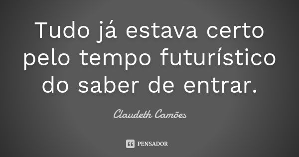 Tudo já estava certo pelo tempo futurístico do saber de entrar.... Frase de Claudeth Camões.