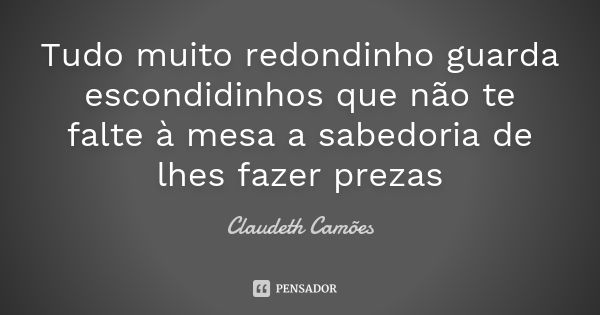 Tudo muito redondinho guarda escondidinhos que não te falte à mesa a sabedoria de lhes fazer prezas... Frase de Claudeth Camões.