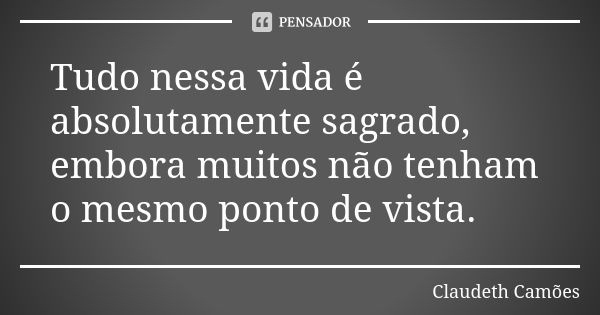 Tudo nessa vida é absolutamente sagrado, embora muitos não tenham o mesmo ponto de vista.... Frase de Claudeth Camões.