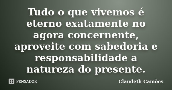 Tudo o que vivemos é eterno exatamente no agora concernente, aproveite com sabedoria e responsabilidade a natureza do presente.... Frase de Claudeth Camões.