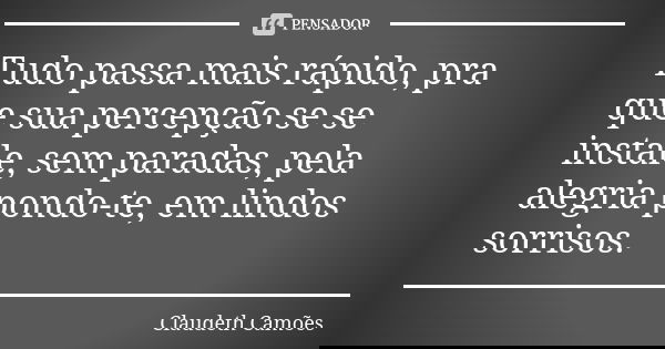 Tudo passa mais rápido, pra que sua percepção se se instale, sem paradas, pela alegria pondo-te, em lindos sorrisos.... Frase de Claudeth Camões.