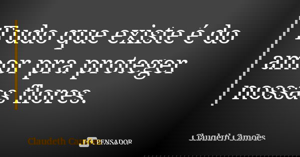 Tudo que existe é do amor pra proteger nossas flores.... Frase de Claudeth Camões.