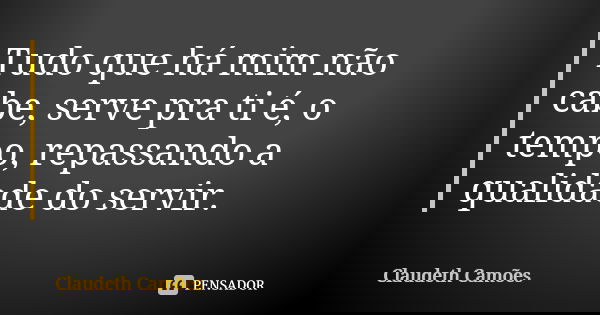 Tudo que há mim não cabe, serve pra ti é, o tempo, repassando a qualidade do servir.... Frase de Claudeth Camões.