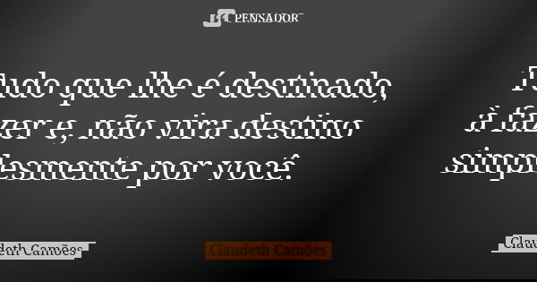 Tudo que lhe é destinado, à fazer e, não vira destino simplesmente por você.... Frase de Claudeth Camões.