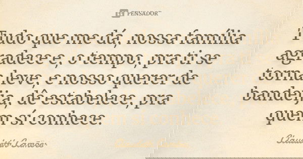 Tudo que me dá, nossa família agradece e, o tempo, pra ti se torna leve, e nosso querer de bandeija, dê estabelece, pra quem sí conhece.... Frase de Claudeth Camões.