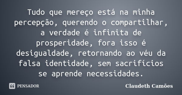 Tudo que mereço está na minha percepção, querendo o compartilhar, a verdade é infinita de prosperidade, fora isso é desigualdade, retornando ao véu da falsa ide... Frase de Claudeth Camões.