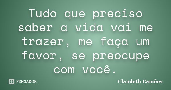 Tudo que preciso saber a vida vai me trazer, me faça um favor, se preocupe com você.... Frase de Claudeth Camões.