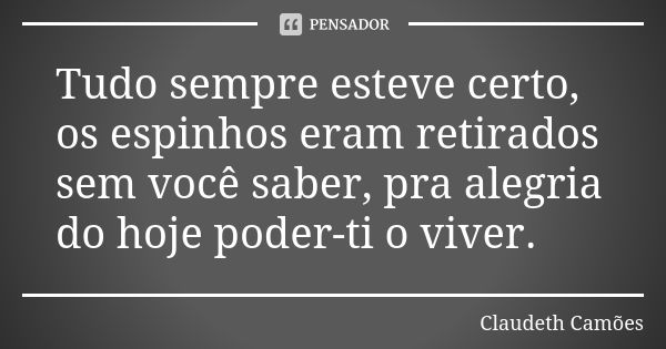 Tudo sempre esteve certo, os espinhos eram retirados sem você saber, pra alegria do hoje poder-ti o viver.... Frase de Claudeth Camões.