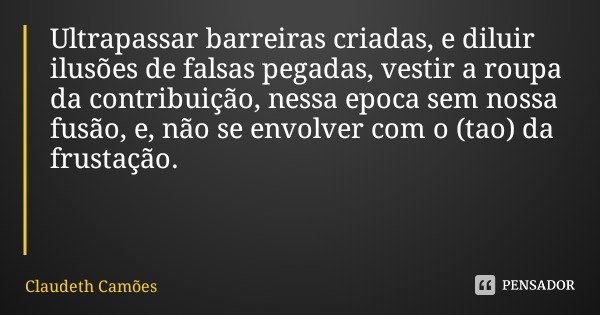 Ultrapassar barreiras criadas, e diluir ilusões de falsas pegadas, vestir a roupa da contribuição, nessa epoca sem nossa fusão, e, não se envolver com o (tao) d... Frase de Claudeth Camões.