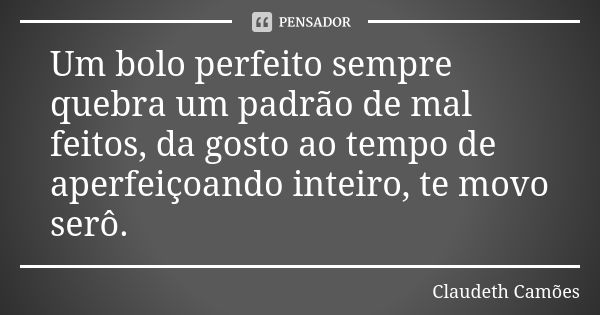 Um bolo perfeito sempre quebra um padrão de mal feitos, da gosto ao tempo de aperfeiçoando inteiro, te movo serô.... Frase de Claudeth Camões.