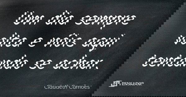 Um dia sempre volta e nóis aqui tentando se achar.... Frase de Claudeth Camões.