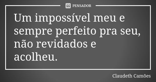 Um impossível meu e sempre perfeito pra seu, não revidados e acolheu.... Frase de Claudeth Camões.