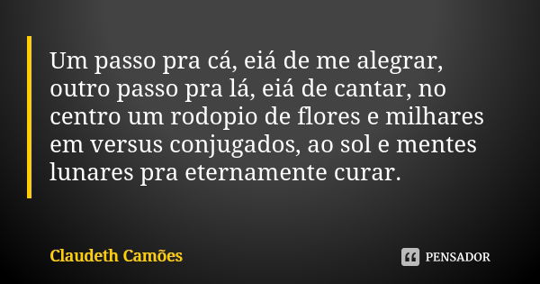 Um passo pra cá, eiá de me alegrar, outro passo pra lá, eiá de cantar, no centro um rodopio de flores e milhares em versus conjugados, ao sol e mentes lunares p... Frase de Claudeth Camões.