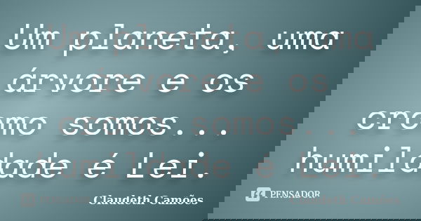 Um planeta, uma árvore e os cromo somos... humildade é Lei.... Frase de Claudeth Camões.