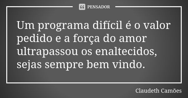 Um programa difícil é o valor pedido e a força do amor ultrapassou os enaltecidos, sejas sempre bem vindo.... Frase de Claudeth Camões.