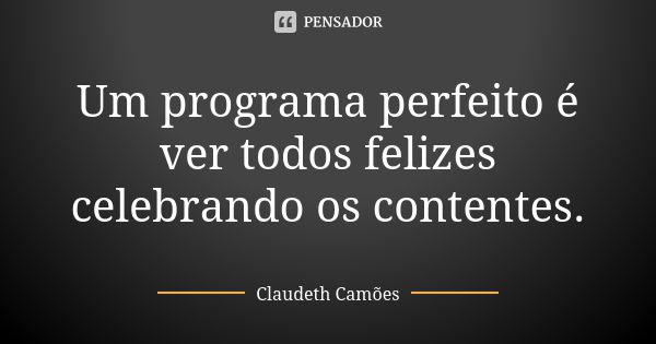 Um programa perfeito é ver todos felizes celebrando os contentes.... Frase de Claudeth Camões.